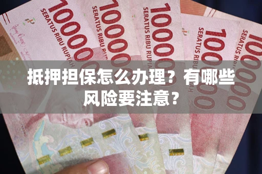 武汉抵押担保怎么办理？有哪些风险要注意？