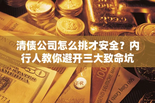 武汉清债公司怎么挑才安全?内行人教你避开三大致命坑 武汉清债公司怎么挑才安全?内行人教你避开三大致命坑
