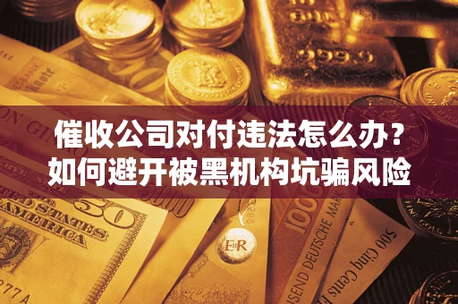 武汉催收公司对付违法怎么办？如何避开被黑机构坑骗风险