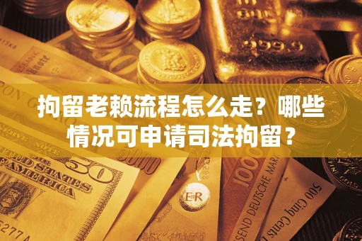武汉拘留老赖流程怎么走?哪些情况可申请司法拘留? 武汉拘留老赖流程怎么走?哪些情况可申请司法拘留?