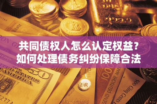 武汉共同债权人怎么认定权益？如何处理债务纠纷保障合法权益？