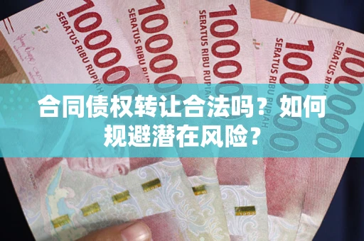 武汉合同债权转让合法吗?如何规避潜在风险? 武汉合同债权转让合法吗?如何规避潜在风险?