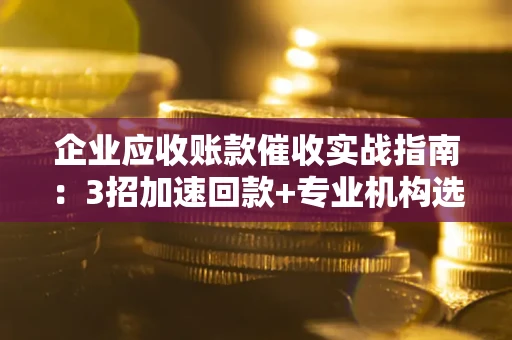 武汉企业应收账款催收实战指南：3招加速回款+专业机构选择避坑