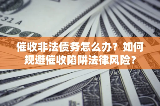 武汉催收非法债务怎么办？如何规避催收陷阱法律风险？