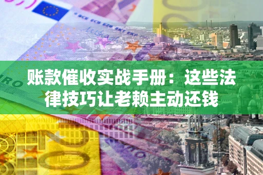 武汉账款催收实战手册：这些法律技巧让老赖主动还钱