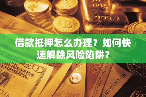 武汉借款抵押怎么办理？如何快速解除风险陷阱？