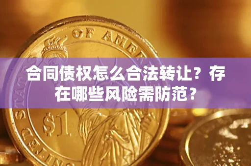 武汉合同债权怎么合法转让？存在哪些风险需防范？