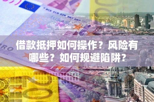 武汉借款抵押如何操作？风险有哪些？如何规避陷阱？