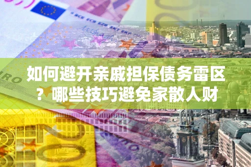 武汉如何避开亲戚担保债务雷区？哪些技巧避免家散人财