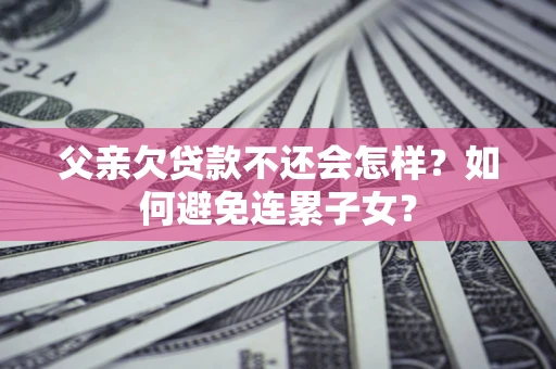 武汉父亲欠贷款不还会怎样？如何避免连累子女？