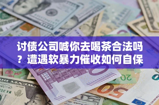 武汉讨债公司喊你去喝茶合法吗？遭遇软暴力催收如何自保？