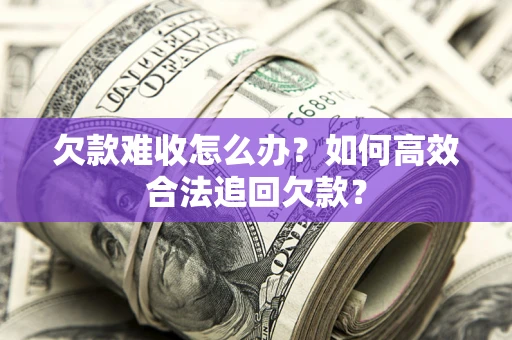 武汉欠款难收怎么办？如何高效合法追回欠款？