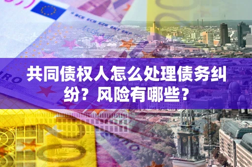 武汉共同债权人怎么处理债务纠纷？风险有哪些？