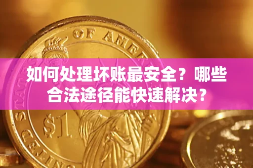 武汉如何处理坏账最安全？哪些合法途径能快速解决？