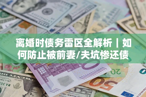 武汉离婚时债务雷区全解析｜如何防止被前妻/夫坑惨还债？