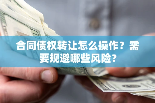 武汉合同债权转让怎么操作？需要规避哪些风险？