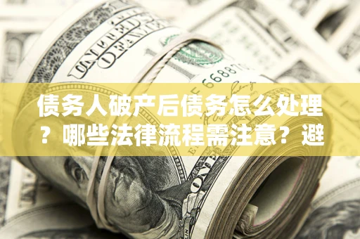 武汉债务人破产后债务怎么处理？哪些法律流程需注意？避免踩坑指南