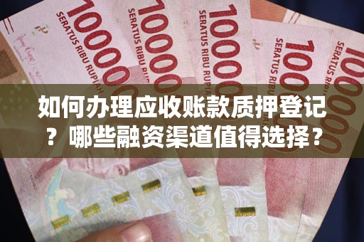 武汉如何办理应收账款质押登记？哪些融资渠道值得选择？