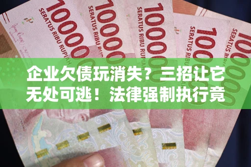 武汉企业欠债玩消失？三招让它无处可逃！法律强制执行竟比讨债公司还狠？