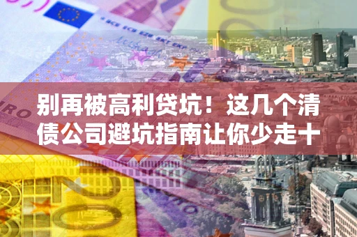 武汉别再被高利贷坑！这几个清债公司避坑指南让你少走十年弯路