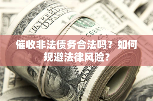 武汉催收非法债务合法吗？如何规避法律风险？