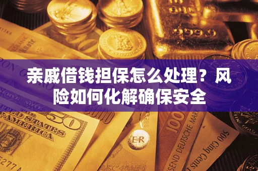 武汉亲戚借钱担保怎么处理？风险如何化解确保安全