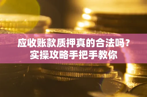 武汉应收账款质押真的合法吗？实操攻略手把手教你