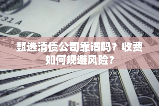 武汉甄选清债公司靠谱吗？收费如何规避风险？