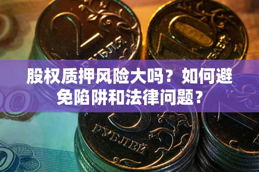 武汉股权质押风险大吗？如何避免陷阱和法律问题？