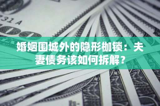 武汉婚姻围城外的隐形枷锁：夫妻债务该如何拆解？