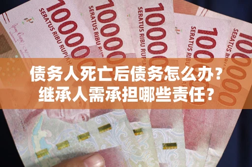 武汉债务人死亡后债务怎么办？继承人需承担哪些责任？