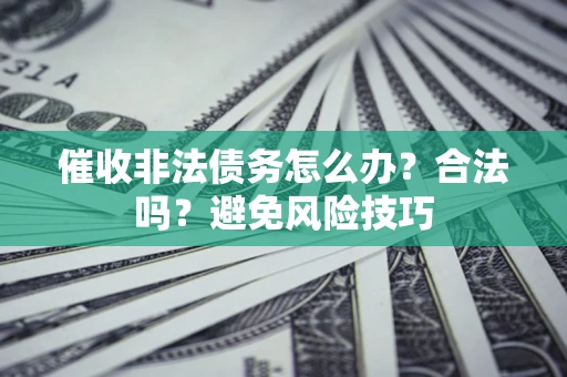 武汉催收非法债务怎么办？合法吗？避免风险技巧