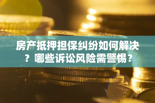 武汉房产抵押担保纠纷如何解决？哪些诉讼风险需警惕？