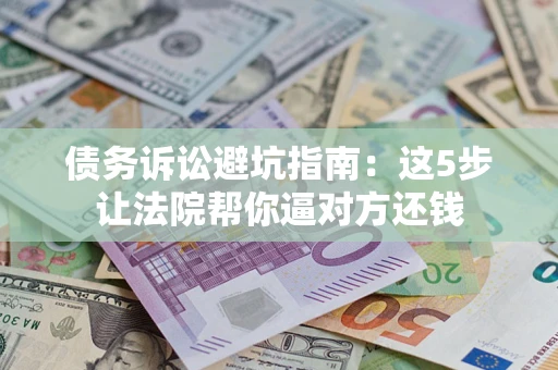 武汉债务诉讼避坑指南：这5步让法院帮你逼对方还钱
