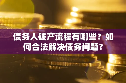武汉债务人破产流程有哪些？如何合法解决债务问题？