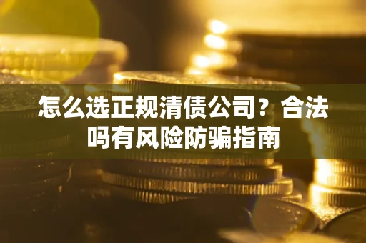 武汉怎么选正规清债公司？合法吗有风险防骗指南