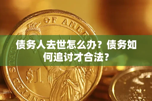 武汉债务人去世怎么办？债务如何追讨才合法？
