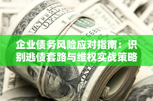 武汉企业债务风险应对指南：识别逃债套路与维权实战策略