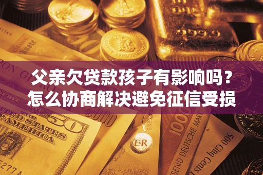 武汉父亲欠贷款孩子有影响吗？怎么协商解决避免征信受损？
