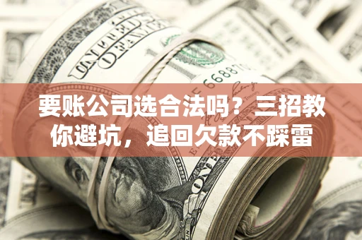 武汉要账公司选合法吗？三招教你避坑，追回欠款不踩雷