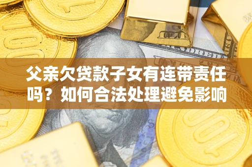 武汉父亲欠贷款子女有连带责任吗？如何合法处理避免影响？