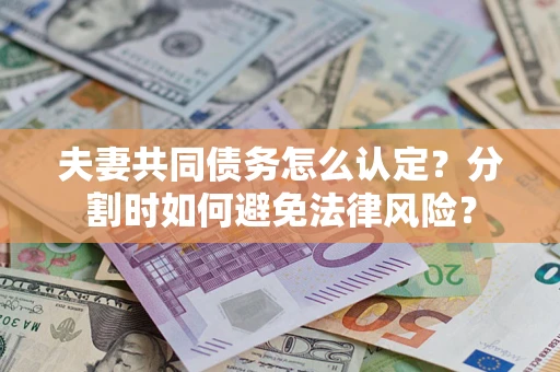 武汉夫妻共同债务怎么认定？分割时如何避免法律风险？