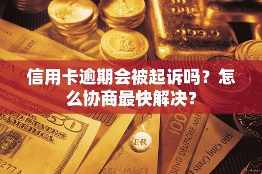 武汉信用卡逾期会被起诉吗？怎么协商最快解决？