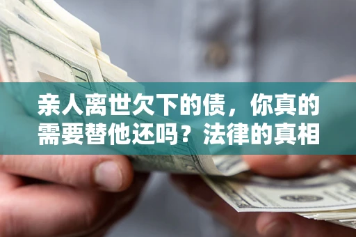 武汉亲人离世欠下的债，你真的需要替他还吗？法律的真相或许与你想的不一样