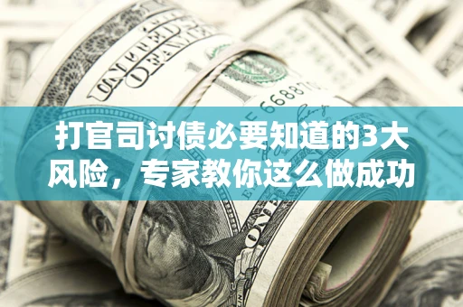 武汉打官司讨债必要知道的3大风险，专家教你这么做成功率飙升