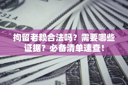 武汉拘留老赖合法吗？需要哪些证据？必备清单速查！