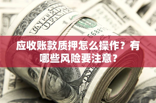 武汉应收账款质押怎么操作？有哪些风险要注意？