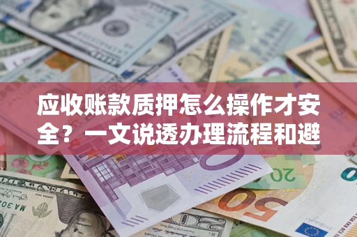 武汉应收账款质押怎么操作才安全？一文说透办理流程和避险绝招